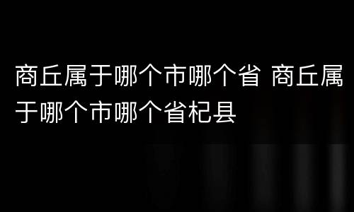 商丘属于哪个市哪个省 商丘属于哪个市哪个省杞县