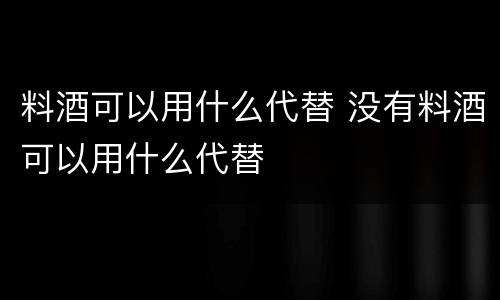 料酒可以用什么代替 没有料酒可以用什么代替