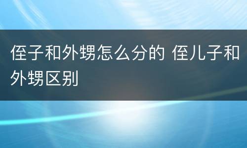 侄子和外甥怎么分的 侄儿子和外甥区别