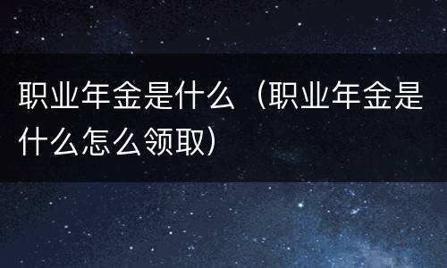 职业年金是什么（职业年金是什么怎么领取）