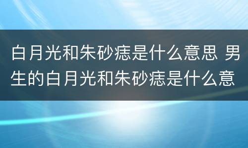 白月光和朱砂痣是什么意思 男生的白月光和朱砂痣是什么意思