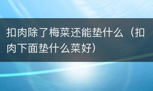 扣肉除了梅菜还能垫什么（扣肉下面垫什么菜好）