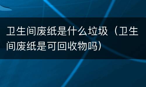 卫生间废纸是什么垃圾（卫生间废纸是可回收物吗）