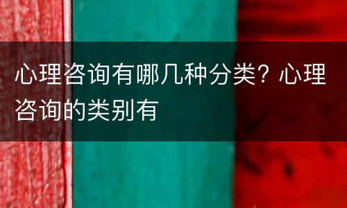 心理咨询有哪几种分类? 心理咨询的类别有