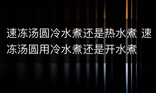 速冻汤圆冷水煮还是热水煮 速冻汤圆用冷水煮还是开水煮