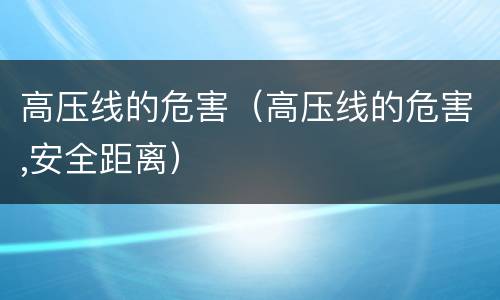高压线的危害（高压线的危害,安全距离）