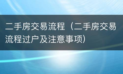 二手房交易流程（二手房交易流程过户及注意事项）
