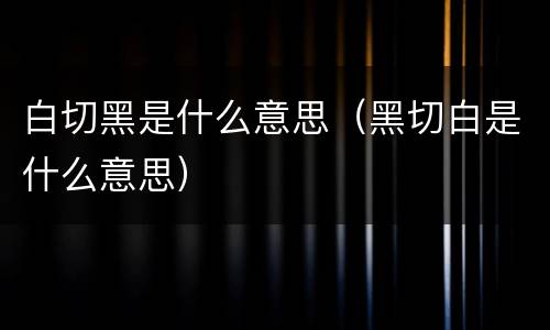 白切黑是什么意思（黑切白是什么意思）
