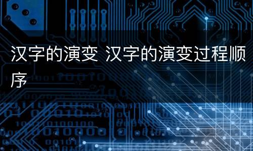 汉字的演变 汉字的演变过程顺序