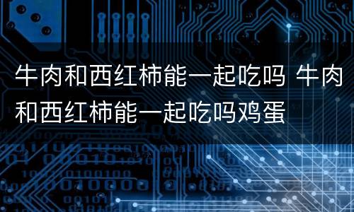牛肉和西红柿能一起吃吗 牛肉和西红柿能一起吃吗鸡蛋