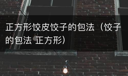 正方形饺皮饺子的包法（饺子的包法 正方形）