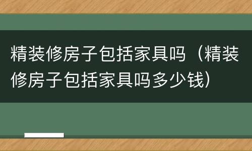 精装修房子包括家具吗（精装修房子包括家具吗多少钱）