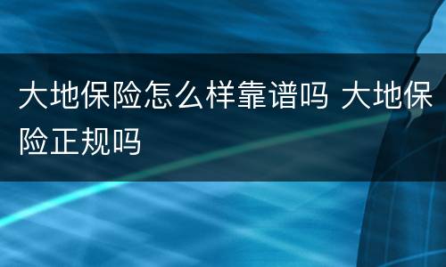 大地保险怎么样靠谱吗 大地保险正规吗