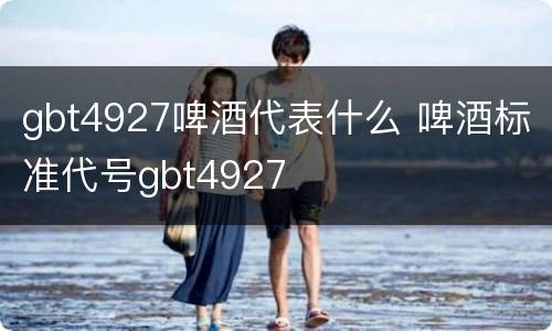 gbt4927啤酒代表什么 啤酒标准代号gbt4927