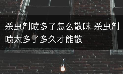 杀虫剂喷多了怎么散味 杀虫剂喷太多了多久才能散