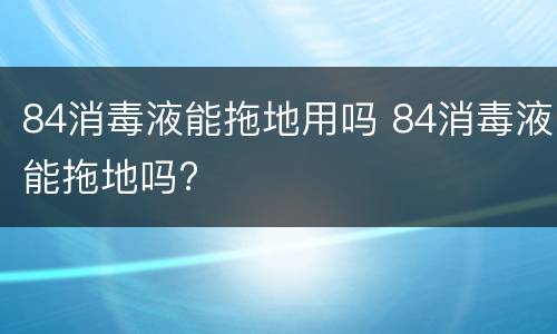 84消毒液能拖地用吗 84消毒液能拖地吗?