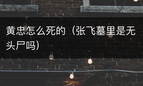 黄忠怎么死的（张飞墓里是无头尸吗）