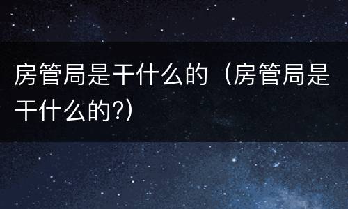 房管局是干什么的（房管局是干什么的?）