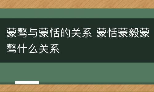 蒙骜与蒙恬的关系 蒙恬蒙毅蒙骜什么关系