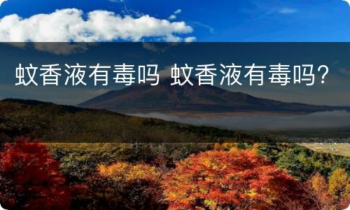 蚊香液有毒吗 蚊香液有毒吗?