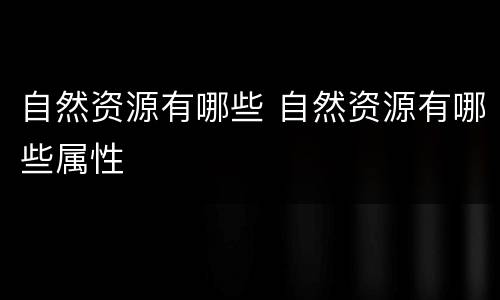 自然资源有哪些 自然资源有哪些属性