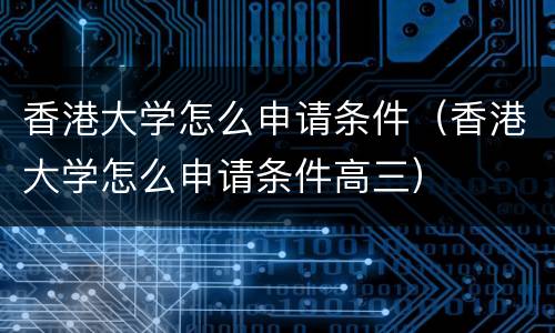 香港大学怎么申请条件（香港大学怎么申请条件高三）