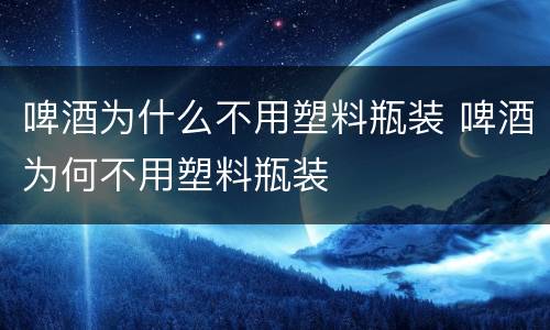 啤酒为什么不用塑料瓶装 啤酒为何不用塑料瓶装