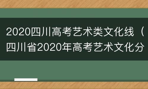 2020四川高考艺术类文化线（四川省2020年高考艺术文化分数线）
