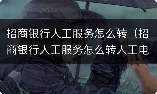 招商银行人工服务怎么转（招商银行人工服务怎么转人工电话）