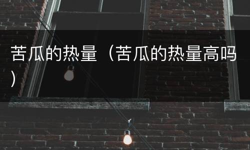 苦瓜的热量（苦瓜的热量高吗）