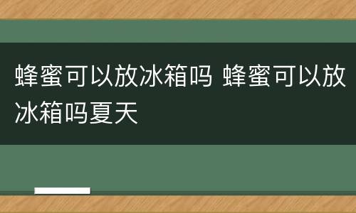 蜂蜜可以放冰箱吗 蜂蜜可以放冰箱吗夏天
