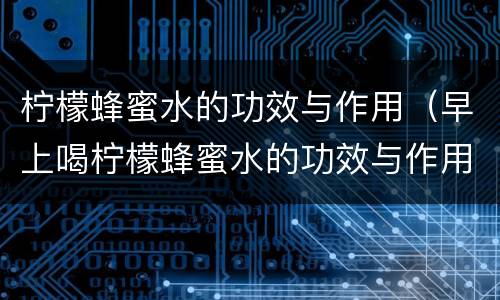 柠檬蜂蜜水的功效与作用（早上喝柠檬蜂蜜水的功效与作用）