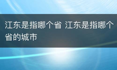 江东是指哪个省 江东是指哪个省的城市