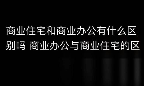 商业住宅和商业办公有什么区别吗 商业办公与商业住宅的区别