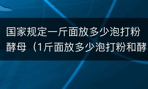 国家规定一斤面放多少泡打粉酵母（1斤面放多少泡打粉和酵母?）