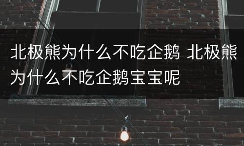 北极熊为什么不吃企鹅 北极熊为什么不吃企鹅宝宝呢