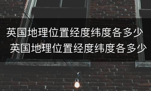 英国地理位置经度纬度各多少 英国地理位置经度纬度各多少度