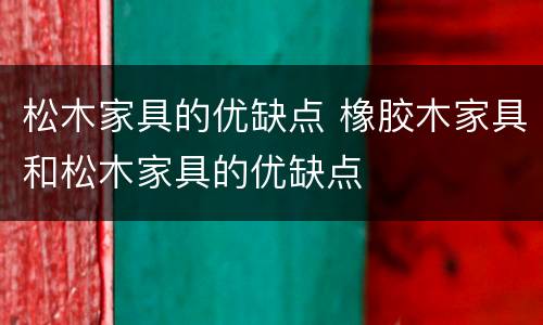 松木家具的优缺点 橡胶木家具和松木家具的优缺点