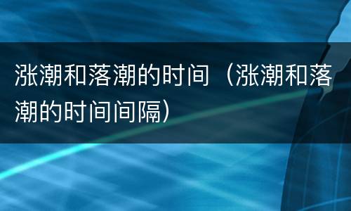 涨潮和落潮的时间（涨潮和落潮的时间间隔）