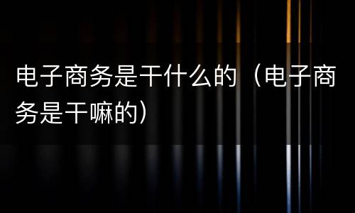 电子商务是干什么的（电子商务是干嘛的）
