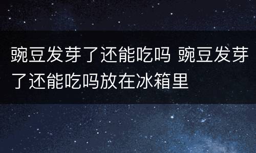 豌豆发芽了还能吃吗 豌豆发芽了还能吃吗放在冰箱里
