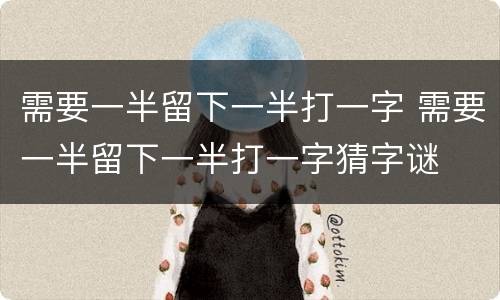 需要一半留下一半打一字 需要一半留下一半打一字猜字谜