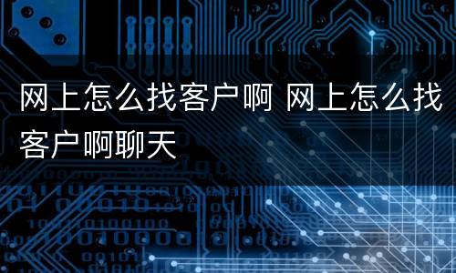网上怎么找客户啊 网上怎么找客户啊聊天