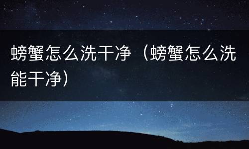 螃蟹怎么洗干净（螃蟹怎么洗能干净）