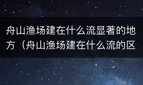 舟山渔场建在什么流显著的地方（舟山渔场建在什么流的区域）