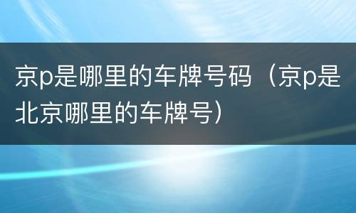 京p是哪里的车牌号码（京p是北京哪里的车牌号）