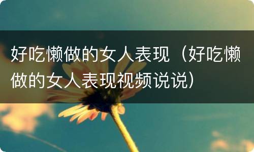 好吃懒做的女人表现（好吃懒做的女人表现视频说说）