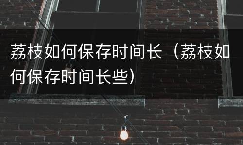 荔枝如何保存时间长（荔枝如何保存时间长些）