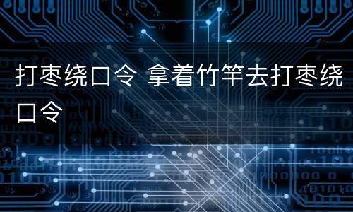 打枣绕口令 拿着竹竿去打枣绕口令