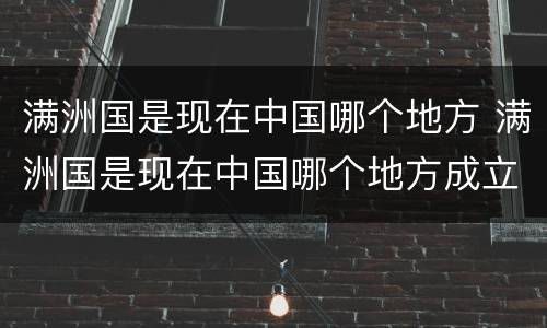 满洲国是现在中国哪个地方 满洲国是现在中国哪个地方成立